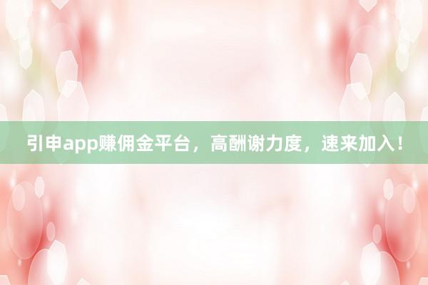 引申app赚佣金平台，高酬谢力度，速来加入！