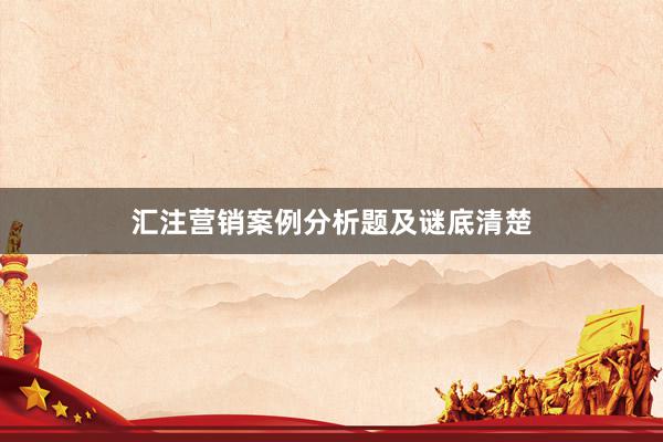 汇注营销案例分析题及谜底清楚