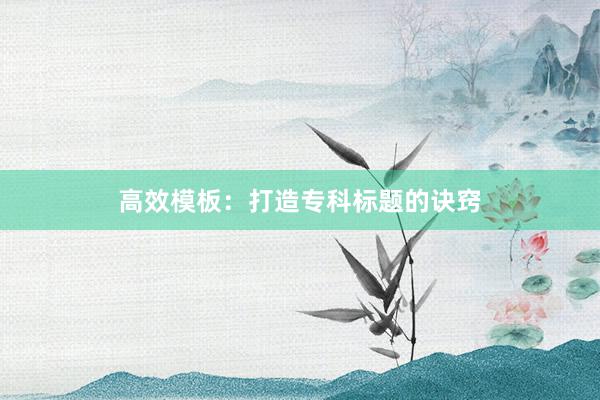 高效模板：打造专科标题的诀窍