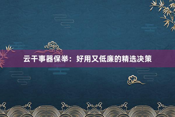 云干事器保举：好用又低廉的精选决策