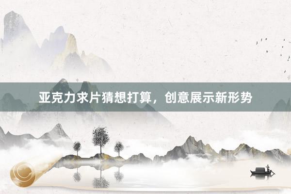 亚克力求片猜想打算，创意展示新形势