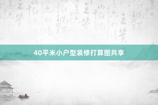 40平米小户型装修打算图共享