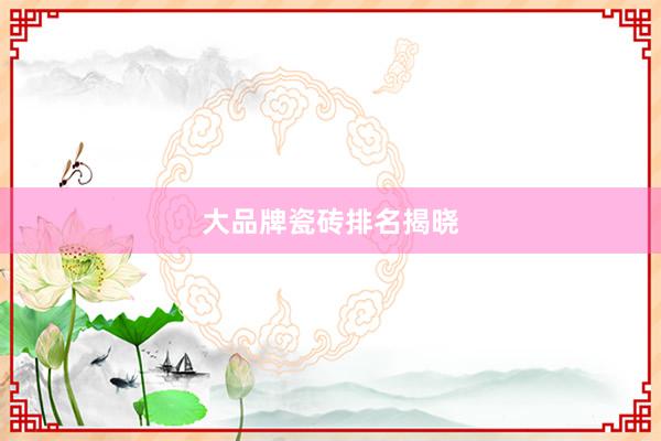 大品牌瓷砖排名揭晓