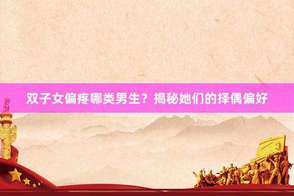 双子女偏疼哪类男生？揭秘她们的择偶偏好