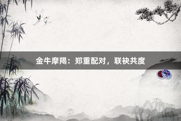 金牛摩羯：郑重配对，联袂共度